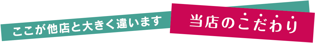 ここが他店と大きく違います。当店のこだわり
